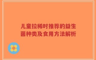儿童拉稀时推荐的益生菌种类及食用方法解析