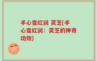 手心变红润 灵芝(手心变红润：灵芝的神奇功效)