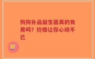 狗狗补品益生菌真的有用吗？价格让你心动不已