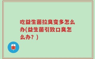 吃益生菌拉臭变多怎么办(益生菌引致口臭怎么办？)