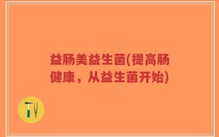 益肠美益生菌(提高肠健康，从益生菌开始)