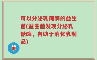 可以分泌乳糖酶的益生菌(益生菌发现分泌乳糖酶，有助于消化乳制品)