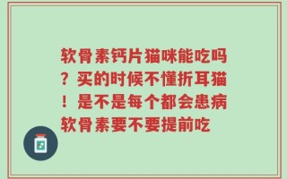 软骨素钙片猫咪能吃吗？买的时候不懂折耳猫！是不是每个都会患病软骨素要不要提前吃