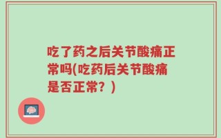 吃了药之后关节酸痛正常吗(吃药后关节酸痛是否正常？)