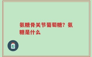 氨糖骨关节葡萄糖？氨糖是什么