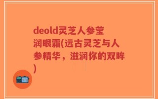 deold灵芝人参莹润眼霜(远古灵芝与人参精华，滋润你的双眸)