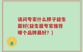 请问专家什么牌子益生菌好(益生菌专家推荐哪个品牌最好？)