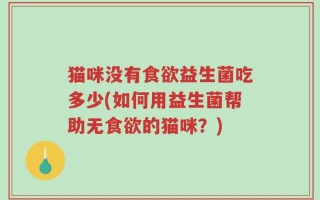 猫咪没有食欲益生菌吃多少(如何用益生菌帮助无食欲的猫咪？)