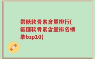 氨糖软骨素含量排行(氨糖软骨素含量排名榜单top10)