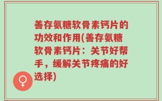 善存氨糖软骨素钙片的功效和作用(善存氨糖软骨素钙片：关节好帮手，缓解关节疼痛的好选择)