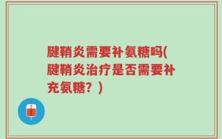 腱鞘炎需要补氨糖吗(腱鞘炎治疗是否需要补充氨糖？)