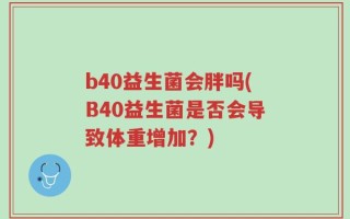 b40益生菌会胖吗(B40益生菌是否会导致体重增加？)