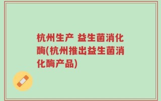 杭州生产 益生菌消化酶(杭州推出益生菌消化酶产品)