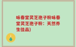 咏春堂灵芝孢子粉咏春堂灵芝孢子粉：天然养生佳品)