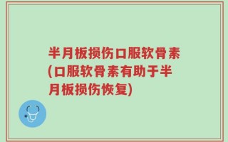 半月板损伤口服软骨素(口服软骨素有助于半月板损伤恢复)