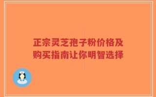 正宗灵芝孢子粉价格及购买指南让你明智选择