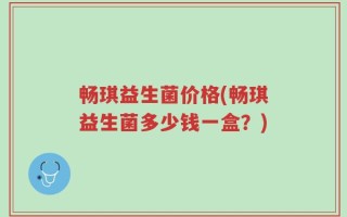 畅琪益生菌价格(畅琪益生菌多少钱一盒？)