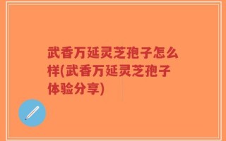 武香万延灵芝孢子怎么样(武香万延灵芝孢子体验分享)