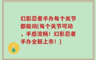 幻影忍者手办每个关节都能动(每个关节可动，手感流畅！幻影忍者手办全新上市！)