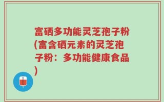 富硒多功能灵芝孢子粉(富含硒元素的灵芝孢子粉：多功能健康食品)