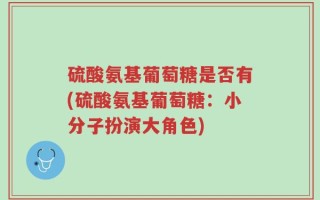 硫酸氨基葡萄糖是否有(硫酸氨基葡萄糖：小分子扮演大角色)
