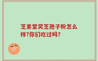 芝素堂灵芝孢子粉怎么样?你们吃过吗？