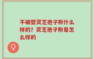 不破壁灵芝孢子粉什么样的？灵芝孢子粉是怎么样的