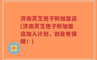 济南灵芝孢子粉加盟店(济南灵芝孢子粉加盟店加入计划，创业有保障！)