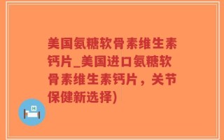 美国氨糖软骨素维生素钙片_美国进口氨糖软骨素维生素钙片，关节保健新选择)