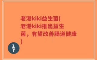老港kiki益生菌(老港kiki推出益生菌，有望改善肠道健康)