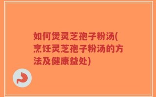 如何煲灵芝孢子粉汤(烹饪灵芝孢子粉汤的方法及健康益处)