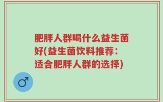 肥胖人群喝什么益生菌好(益生菌饮料推荐：适合肥胖人群的选择)