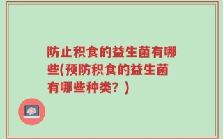 防止积食的益生菌有哪些(预防积食的益生菌有哪些种类？)