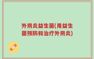 外阴炎益生菌(用益生菌预防和治疗外阴炎)