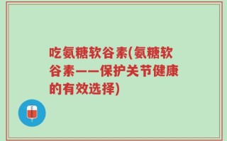 吃氨糖软谷素(氨糖软谷素——保护关节健康的有效选择)