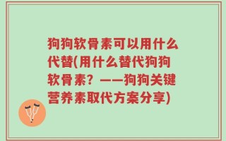 狗狗软骨素可以用什么代替(用什么替代狗狗软骨素？——狗狗关键营养素取代方案分享)