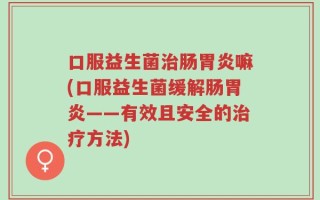 口服益生菌治肠胃炎嘛(口服益生菌缓解肠胃炎——有效且安全的治疗方法)