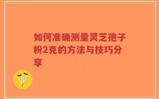 如何准确测量灵芝孢子粉2克的方法与技巧分享