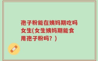 孢子粉能在姨妈期吃吗女生(女生姨妈期能食用孢子粉吗？)