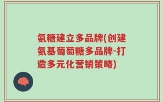 氨糖建立多品牌(创建氨基葡萄糖多品牌-打造多元化营销策略)