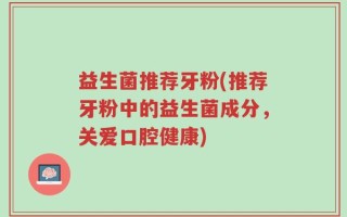 益生菌推荐牙粉(推荐牙粉中的益生菌成分，关爱口腔健康)