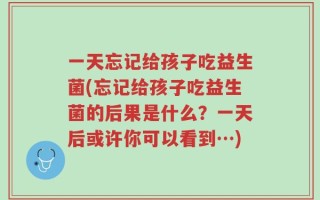 一天忘记给孩子吃益生菌(忘记给孩子吃益生菌的后果是什么？一天后或许你可以看到…)