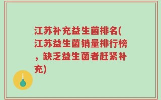 江苏补充益生菌排名(江苏益生菌销量排行榜，缺乏益生菌者赶紧补充)
