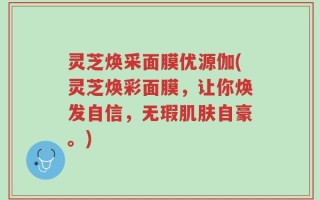 灵芝焕采面膜优源伽(灵芝焕彩面膜，让你焕发自信，无瑕肌肤自豪。)