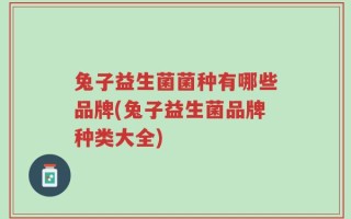 兔子益生菌菌种有哪些品牌(兔子益生菌品牌种类大全)