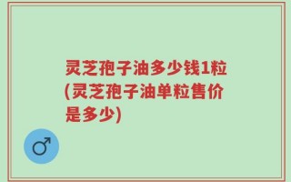 灵芝孢子油多少钱1粒(灵芝孢子油单粒售价是多少)