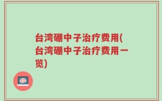 台湾硼中子治疗费用(台湾硼中子治疗费用一览)