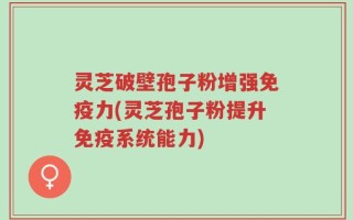 灵芝破壁孢子粉增强免疫力(灵芝孢子粉提升免疫系统能力)
