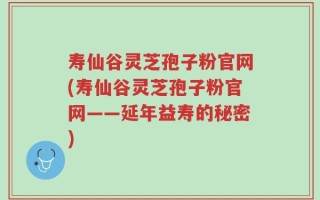 寿仙谷灵芝孢子粉官网(寿仙谷灵芝孢子粉官网——延年益寿的秘密)