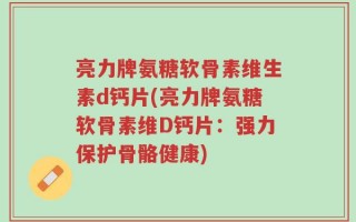 亮力牌氨糖软骨素维生素d钙片(亮力牌氨糖软骨素维D钙片：强力保护骨骼健康)
